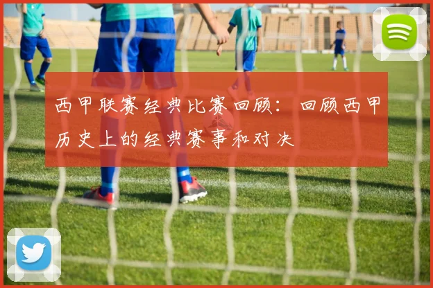 西甲联赛经典比赛回顾:回顾西甲历史上的经典赛事和对决