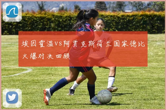 埃因霍温vs阿贾克斯荷兰国家德比火爆对决回顾