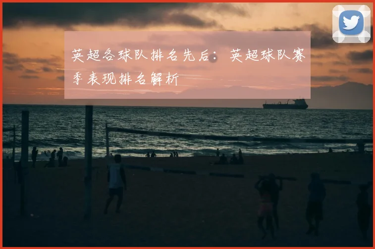英超各球队排名先后：英超球队赛季表现排名解析