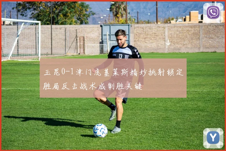 玉昆0-1津门虎基莱斯精妙挑射锁定胜局反击战术成制胜关键