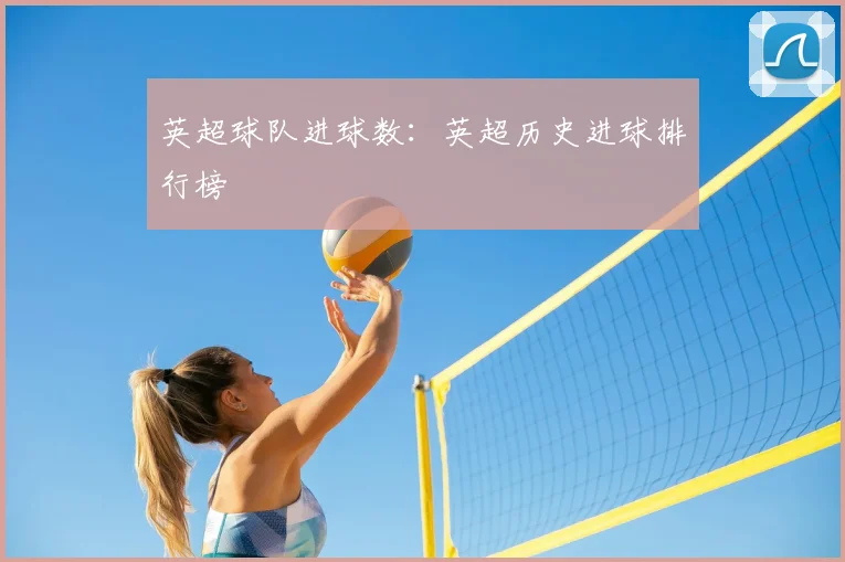 英超球队进球数：英超历史进球排行榜
