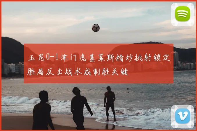 玉昆0-1津门虎基莱斯精妙挑射锁定胜局反击战术成制胜关键