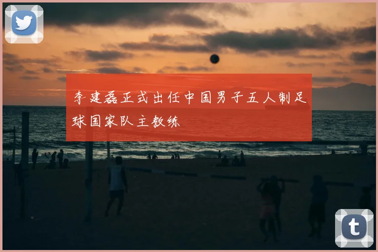 李建磊正式出任中国男子五人制足球国家队主教练