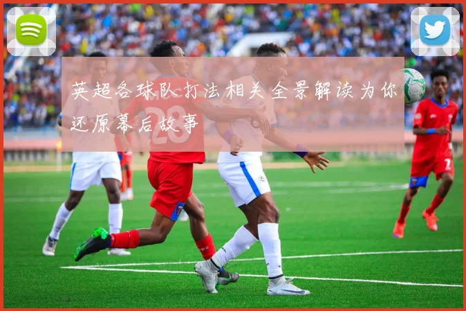 英超各球队打法相关全景解读为你还原幕后故事